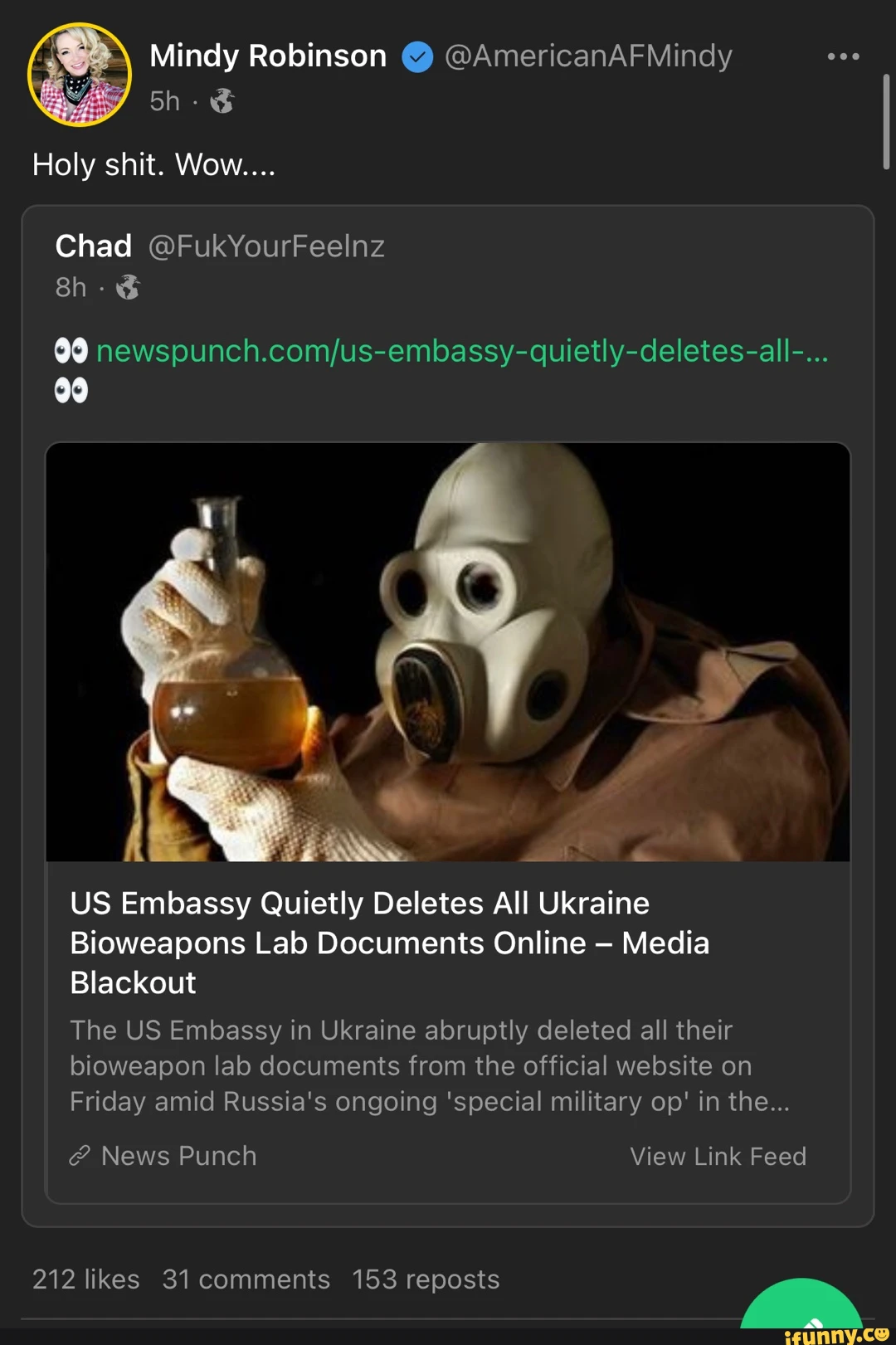 Mindy Robinson @AmericanAF Mindy Holy shit. Wow.... Chad @FukYourFeelnz 00 US Embassy Quietly Deletes All Ukraine Bioweapons Lab Documents Online Media Blackout The US Embassy in Ukraine abruptly deleted all their bioweapon lab documents from the official website on Friday amid Russia's ongoing 'special military op' in the... News Punch View Link Feed 212 likes 31 comments 153 reposts