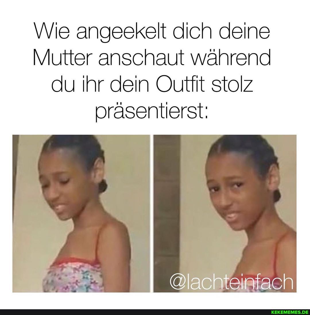 Wie angeekelt dich deine
Mutter anschaut während du ihr dein Outfit stolz präsentierst:
@lachteinfach
