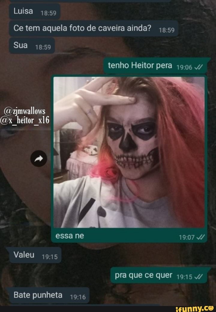 Luisa
Ce tem aquela foto de caveira ainda?
Sua
tenho Heitor pera 19 06
(zjmwallows
heitor
essa ne 190747
Valeu
pra que ce quer
Bate punheta