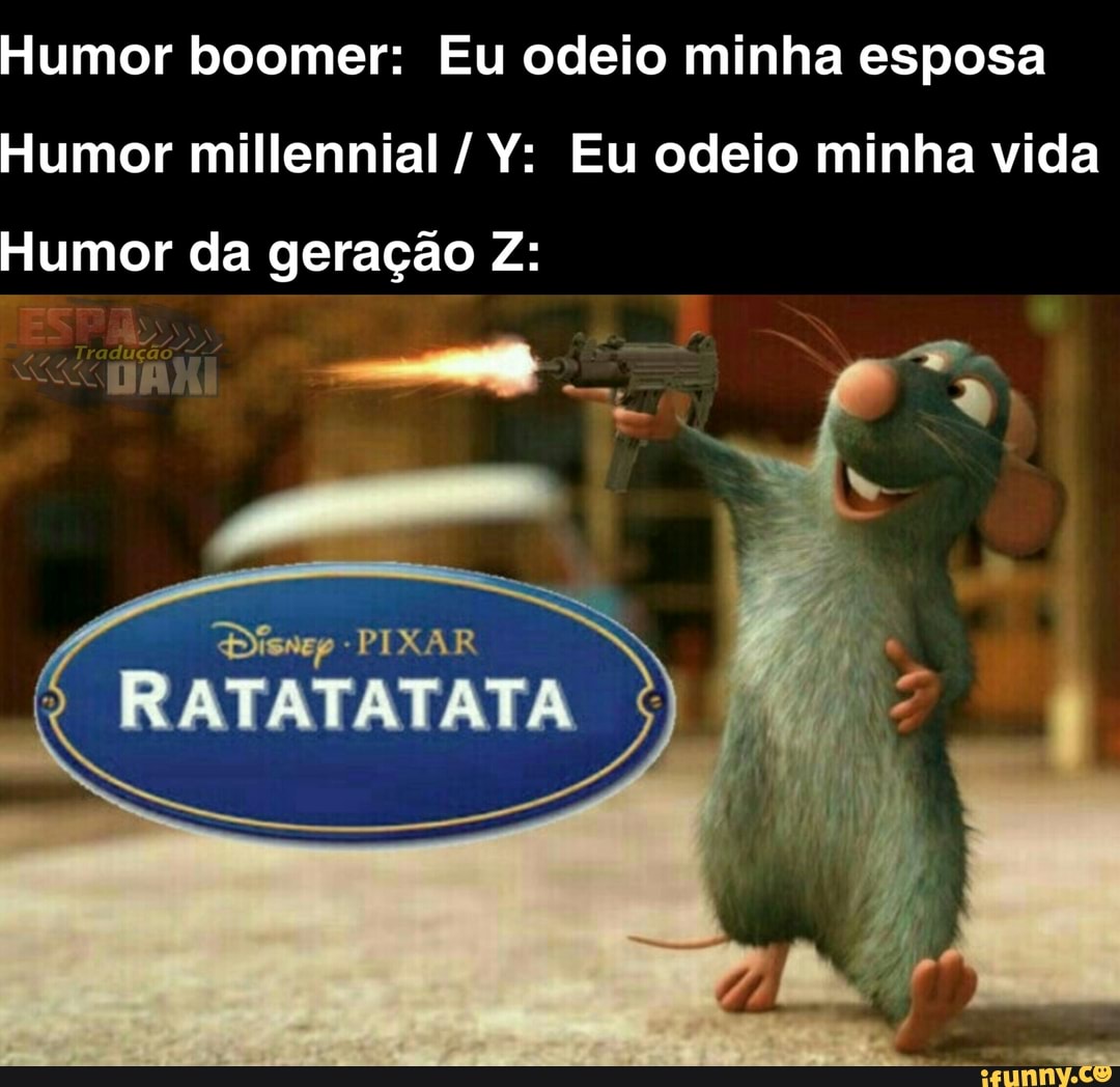 Humor boomer: Eu odeio minha esposa
Humor millennial /Y: Eu odeio minha vida
Humor da geração Z:
-PIXAR
RATATATATA