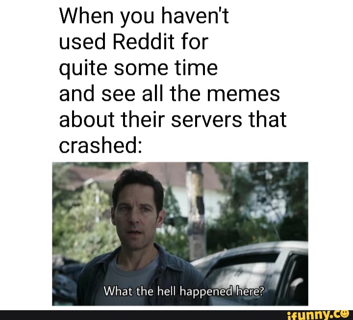 When you haven't
used Reddit for
quite some time
and see all the memes about their servers that crashed:
What the hell