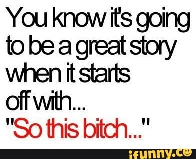 You know its going to be a great story when it starts
off with...
"So this bitch..."