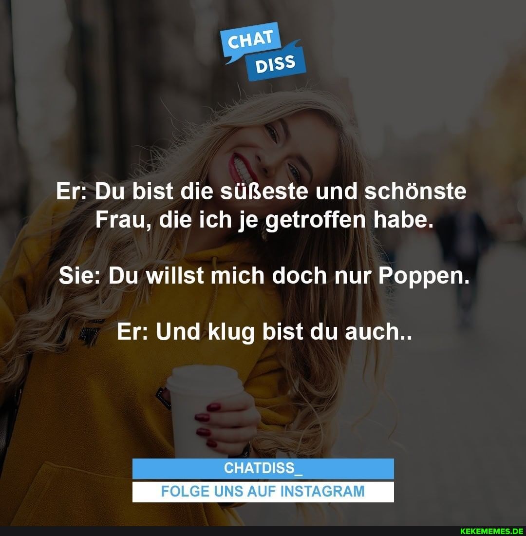 Er: Du bist die süßeste und schönste
Frau, die ich je getroffen habe.
Sie: Du willst mich doch nur Poppen.
Er: Und klug bist du auch..
CHATDISS
FOLGE UNS AUF INSTAGRAM