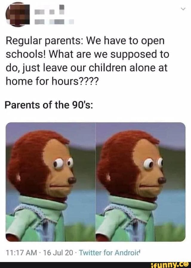 Regular parents: We have to open
schools! What are we supposed to
do, just leave our children alone at
Parents of the 90's:
Twitter for Android