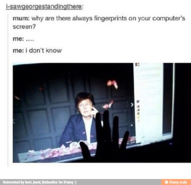 awgeorgestandingthere
mum: why are there alv
screen?
me
me: i don't know
s fingerprints on your computer's
