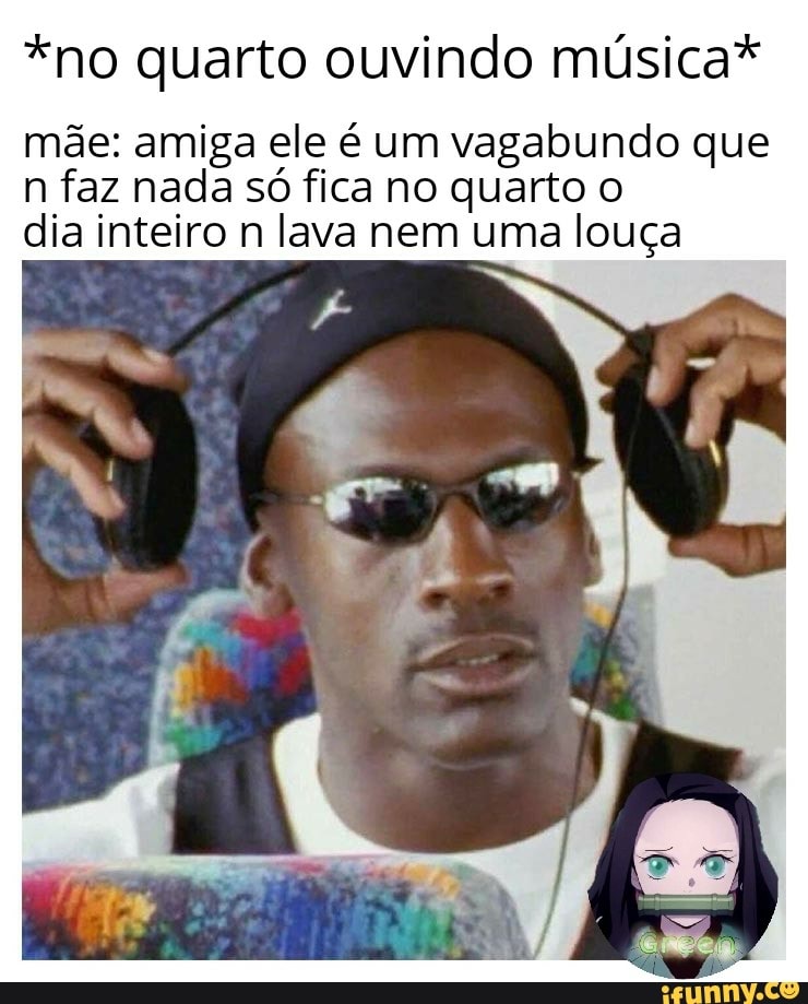 *no quarto ouvindo música*
mãe: amiga ele é um vagabundo que
n faz nada só fica no quarto o
dia inteiro n lava nem uma louça