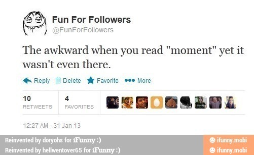 The awkward when you read "moment" yet it
wasn't even
there.
He Reply lil Delete y Favorite More