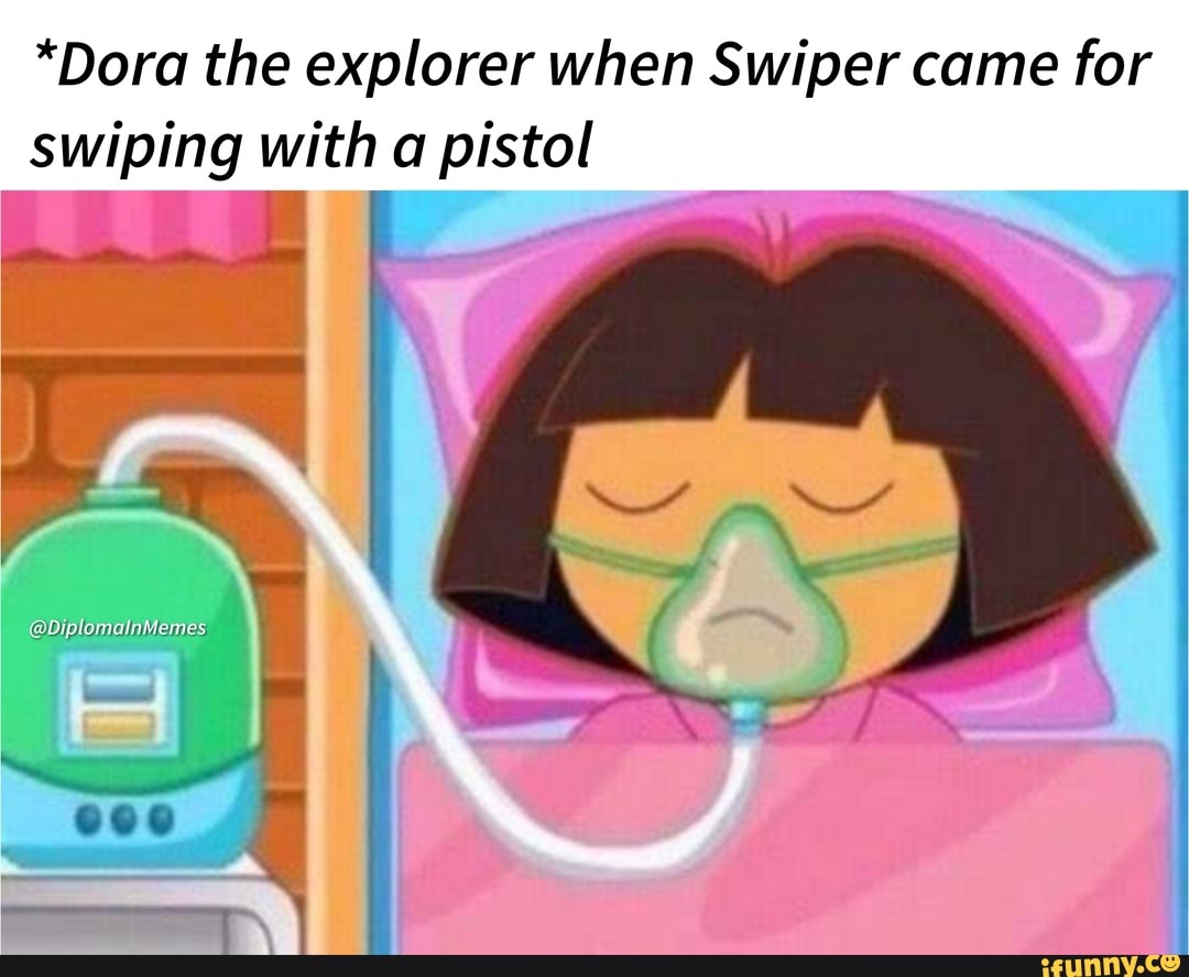 *Dora the explorer when Swiper came for swiping with a pistol ...