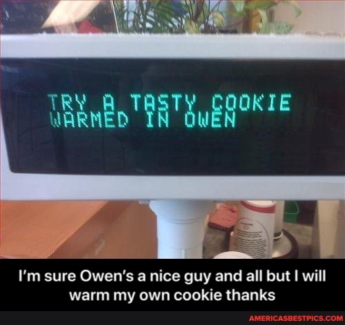 TRY WARNED OWEN
I'm sure Owen's a nice guy and all but I will warm my own cookie thanks - I’m sure Owen’s a nice guy and all but I will warm my own cookie thanks