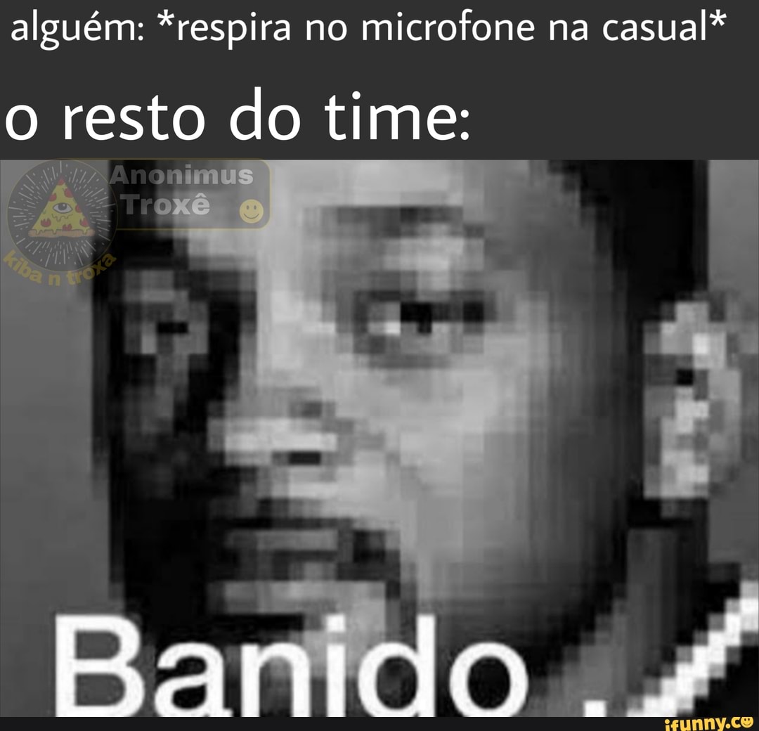 alguém: *respira no
microfone na
casual*
Ê resto do time:
