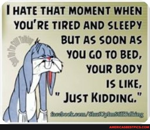 HATE THAT MOMENT WHEN YOU'RE TIRED AND SLEEPY BUT AS SOON AS YOU GO TO BED,
YOUR BODY
LIKE,
Just KIDDING."