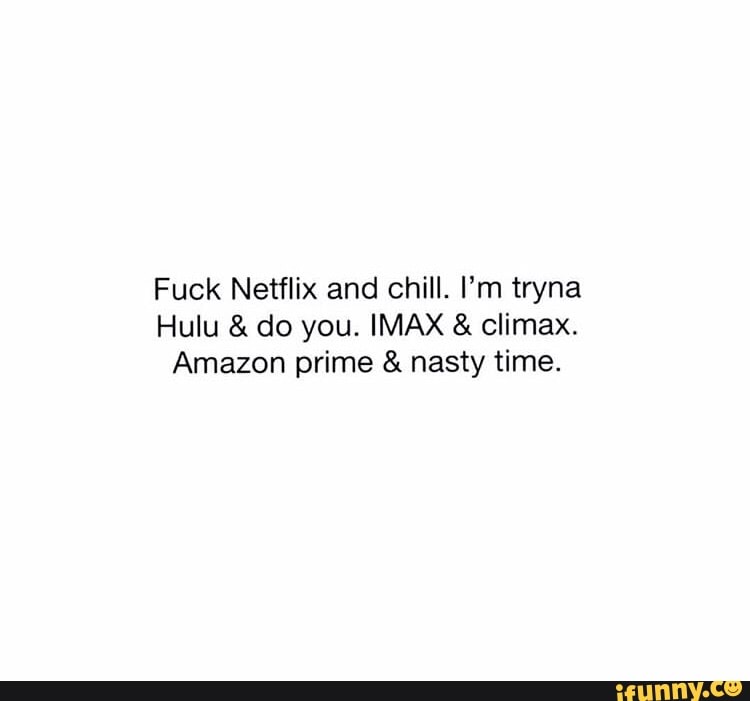 Fuck Netflix And Chill I M Tryna Hulu Do You Imax.