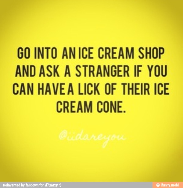 GO INTO ANICE CREAM SHOP
AND ASK A STRANGER IF YOU
CAN HAVEA LICK OF THEIR ICE
CREAM CONE.
