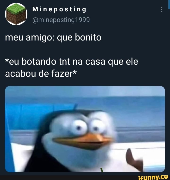 Mineposting
(omineposting1999
meu amigo: que bonito
*eu botando tnt na casa que ele acabou de fazer*