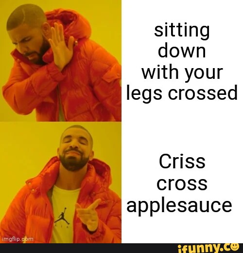 Sitting down with your legs crossed Criss cross applesauce iFunny