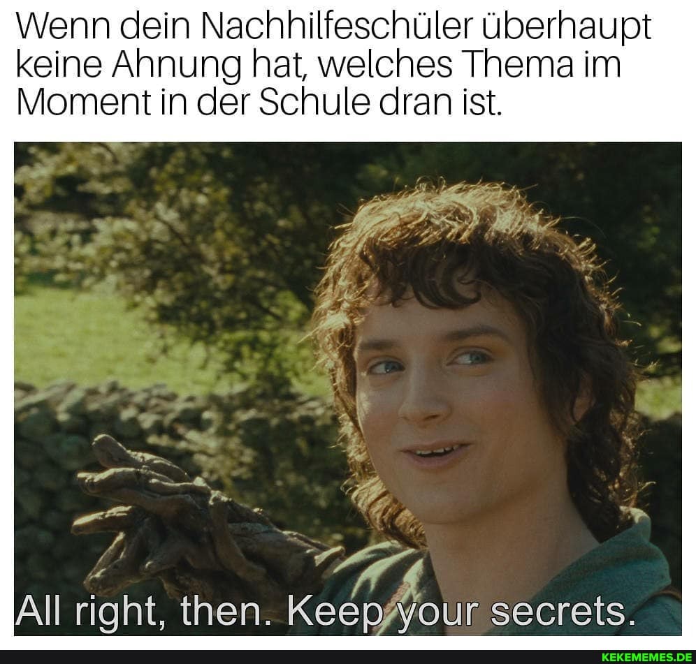 Wenn dein Nachhilfeschüler überhaupt keine Ahnung hat, welches Thema im
Moment in der Schule dran ist.
All right, then. Keepfyour secrets.