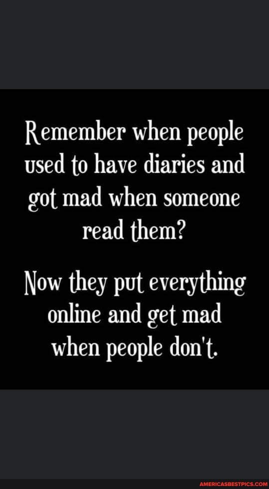 Remember when people
used to have diaries and
got mad when someone read them?
Now they put everything online and get mad when people don't.