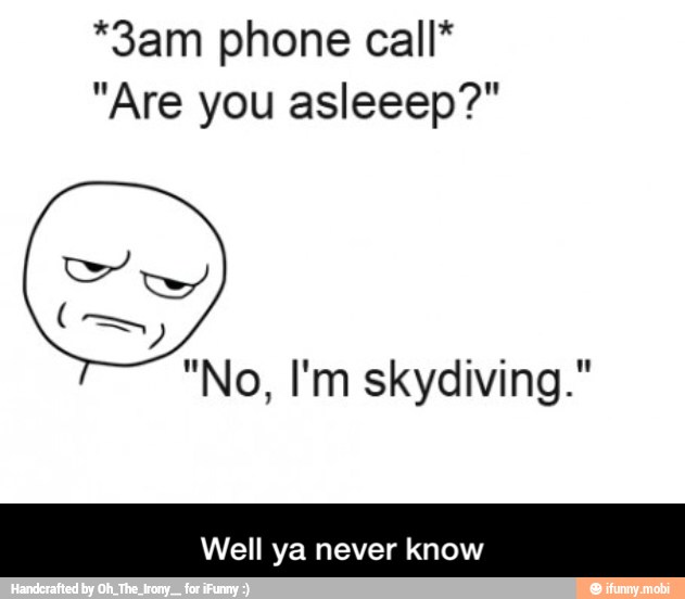 *3am phone call*
"Are you asleeep?"
Well ya never know - Well ya never know