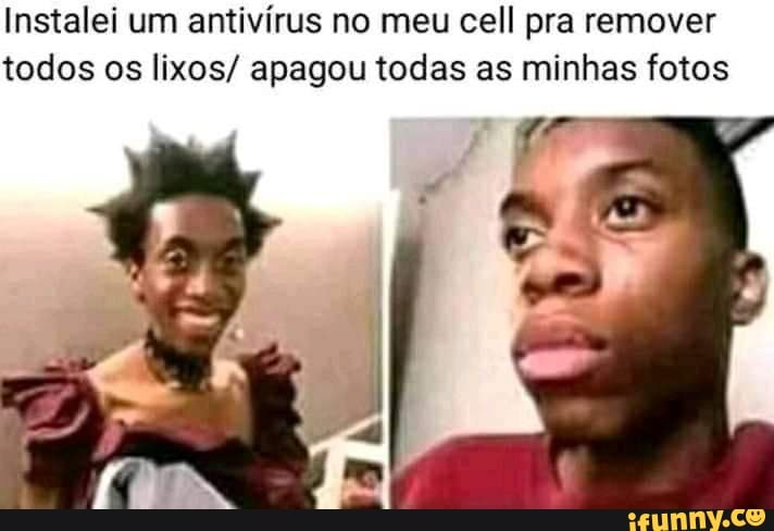 Instalei um antivírus no meu cell pra remover
todos os lixos/ apagou todas as minhas fotos
