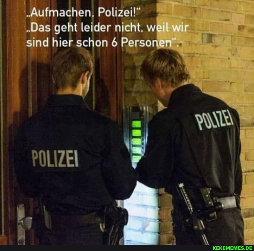 "Aufmachen, Polizei!"
"Das geht leider nicht, wei. wir sind hier schon 6 Personen
POLIZEI