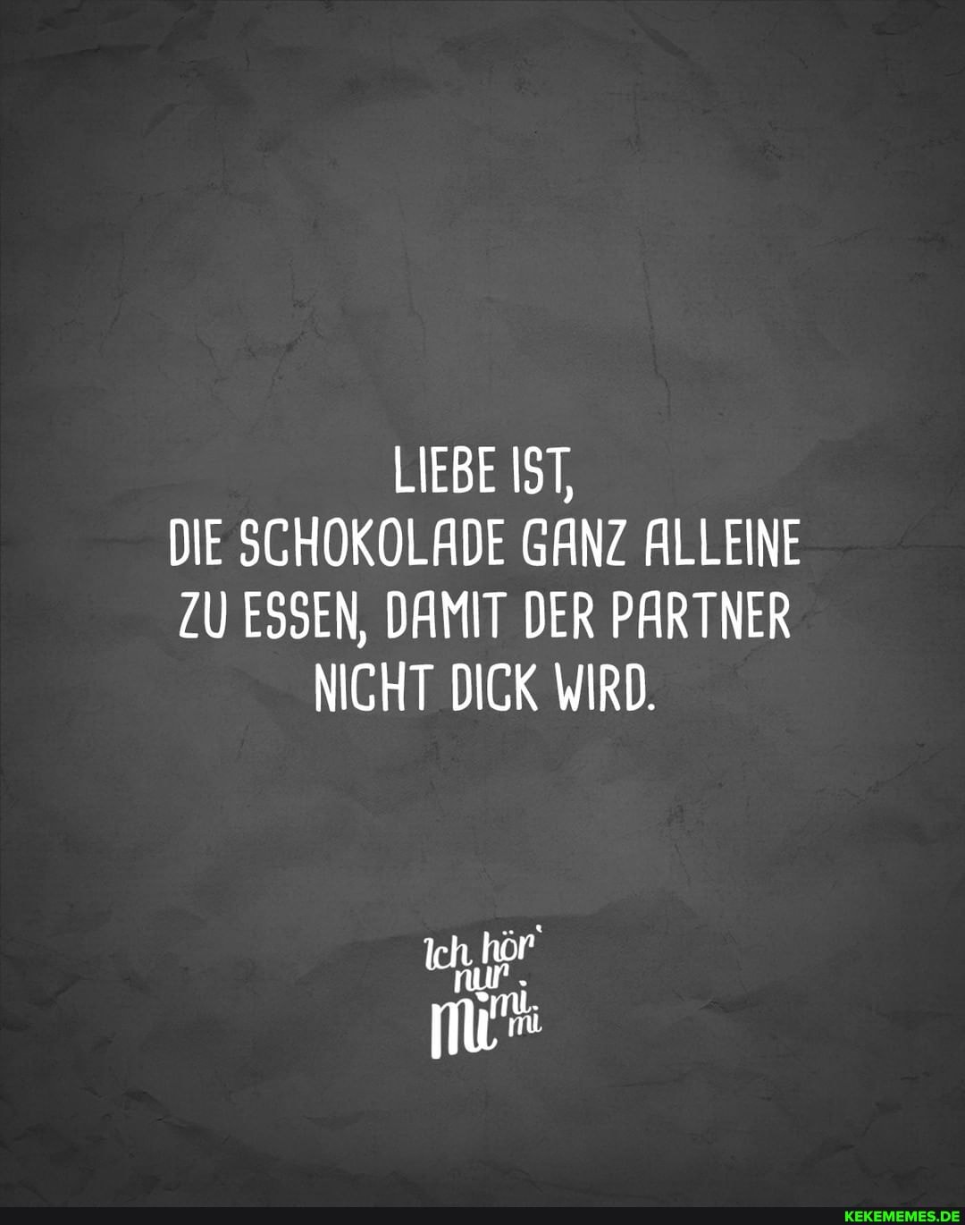 LIEBE IST,
DIE SCHOKOLADE GANZ ALLEINE ZU ESSEN, DAMIT DER PARTNER NICHT DICK WIRD.
Ich
nur