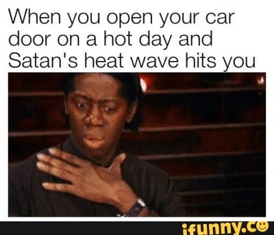 When you open your car door on a hot day and
Satan's heat wave hits you