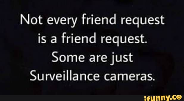 Not every friend request is a friend request.
Some are just
Surveillance cameras.