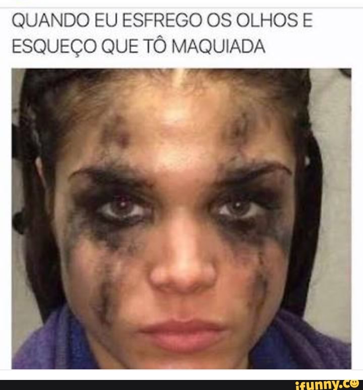 QUANDO EU ESFREGO OS OLHOS E
ESQUEÇO QUE TÔ MAQUIADA