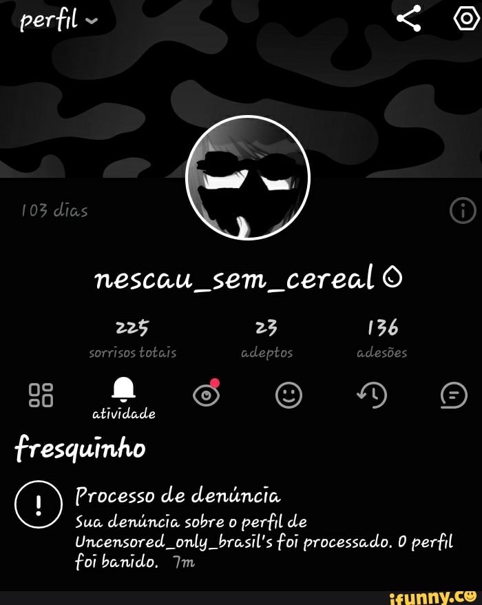 perfil <
103 dias
nescau sem cereal O
22% 23 136
atividade
fresquinho
Processo de denúncia
Sua denúncia sobre o perfil de
Uncensored. only brasil's foi processado. O perfil foi banido. Im