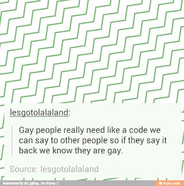Gay people really need like a code we
can say to other people so if they say it
I
back we know they are gay.
3
Source: lesgotolalaland
I
