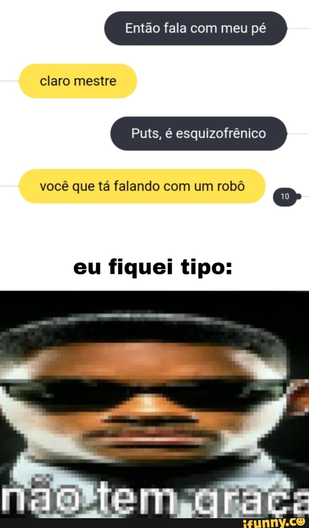 Então fala com meu pé
claro mestre
Puis, esquizofrênico
você que tá falando com um robô o
eu fiquei tipo: