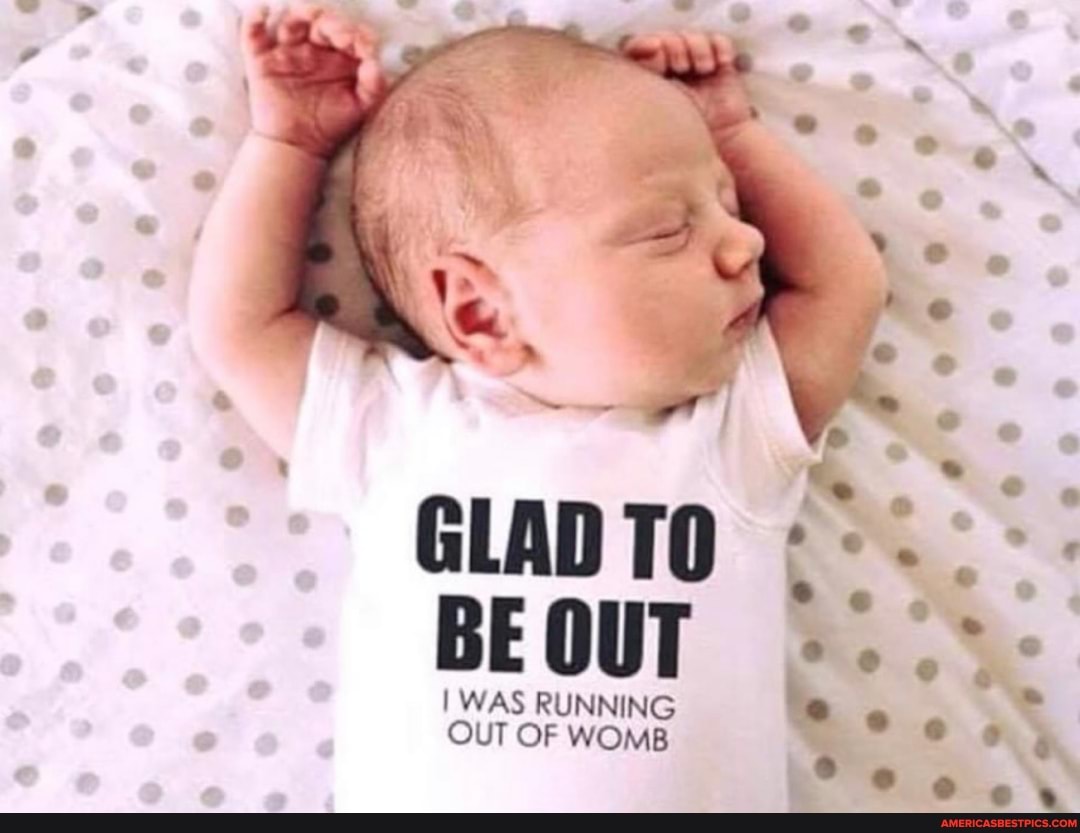 GLAD TO
BE OUT
I WAS RUNNING UT OF WOMB