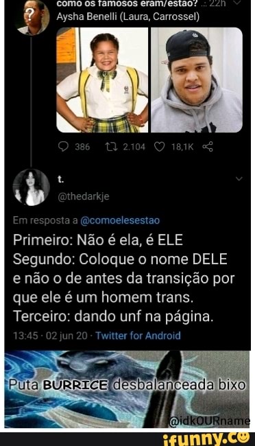 Primeiro: Não é ela, é ELE
Segundo: Coloque o nome DELE
e não o de antes da transição por
que ele é um homem trans.
Terceiro: dando unf na página.
Twitter for Android
