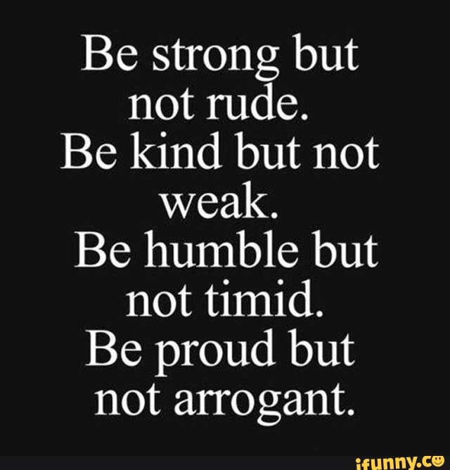 Be strong but not rude. Be kind but not weak. Be humble but not timid ...