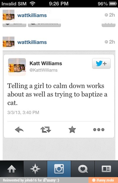 9:26 PM Invalid SIM
ER wattkilliams
Telling a
girl to calm down works
about as
well as trying to baptize a
cat.