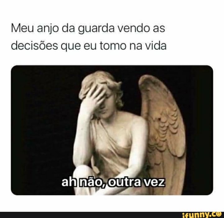 Meu anjo da guarda vendo as decisões que eu tomo na vida
ahjnão, outra vez /