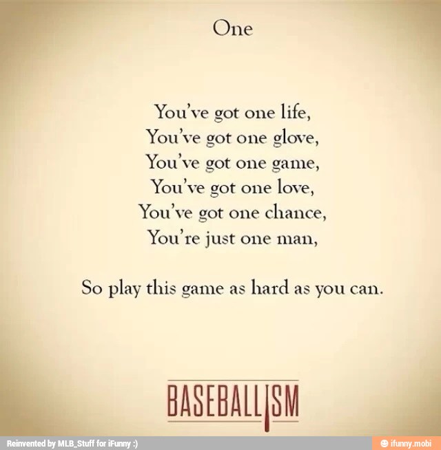 ouve got one
life, Y
g
'ou've got one
glove, You've
You've got one game,
'ou've got one
love, Ye
ouve got one
chance, Y
re just one man, Y
So play this game as
hard as you can.