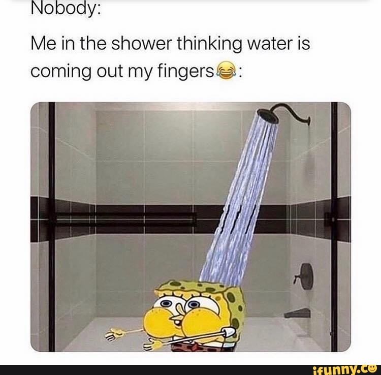 Nobody Me in the shower thinking water is coming out my fingers iFunny