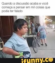 Quando a discussão acaba e você
começa
a pensar em mil coisas que
podia ter falado
