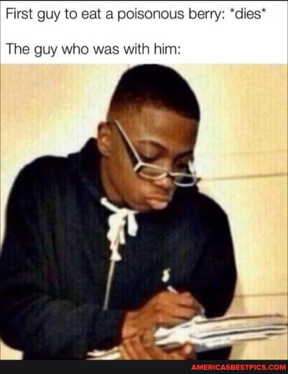 First guy to eat a poisonous berry: *dies*
The guy who was with him.
