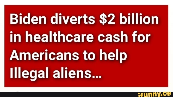 Biden diverts $2 billion in healthcare cash for
Americans to help
Illegal aliens...