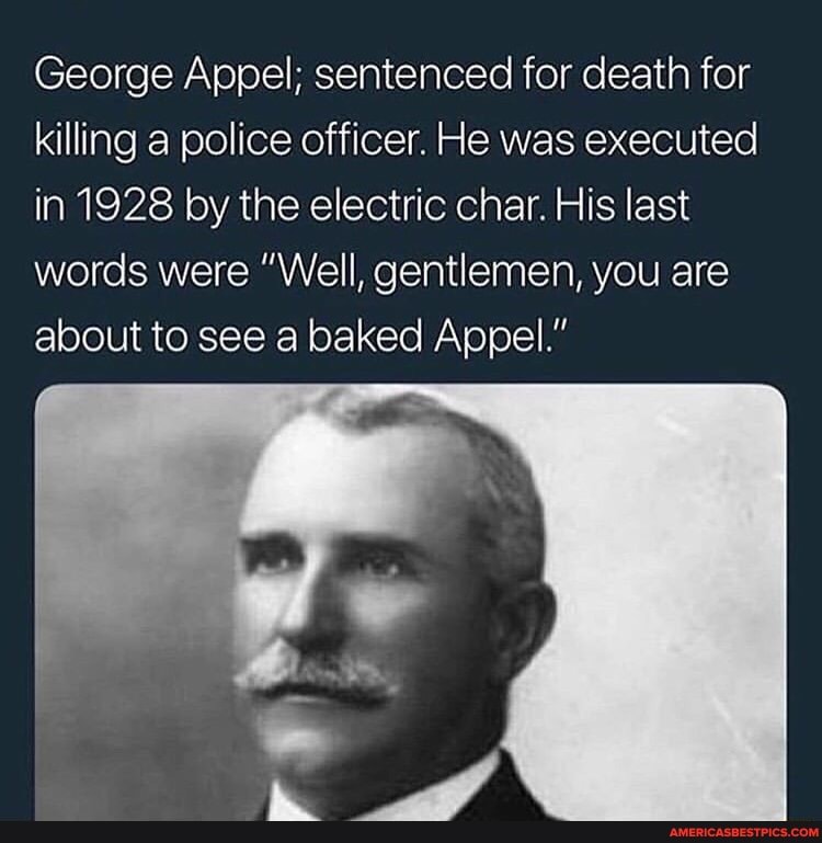 George Appel; sentenced for death for killing police officer. He was executed in 1928 by the electric char. His last words were "Well, gentlemen, you are about to see a baked Appel."