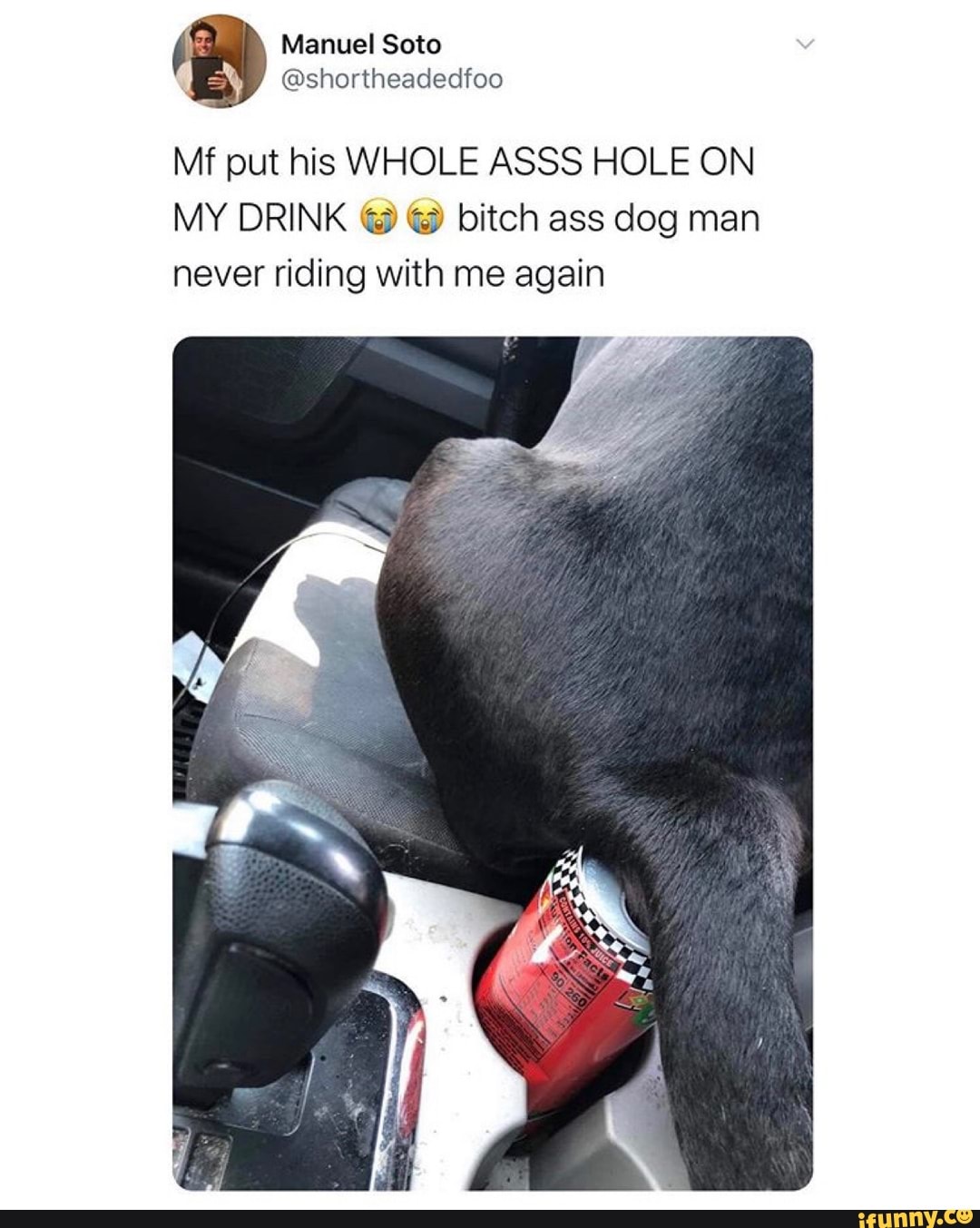 Mf put his WHOLE ASSS HOLE ON MY DRINK @ bitch ass dog man never riding  with me again - iFunny