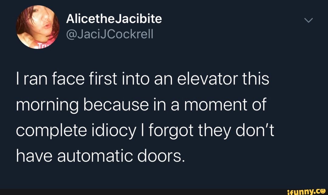 I ran face first into an elevator this
morning because in a moment of
complete idiocy I forgot they don't
have automatic doors.