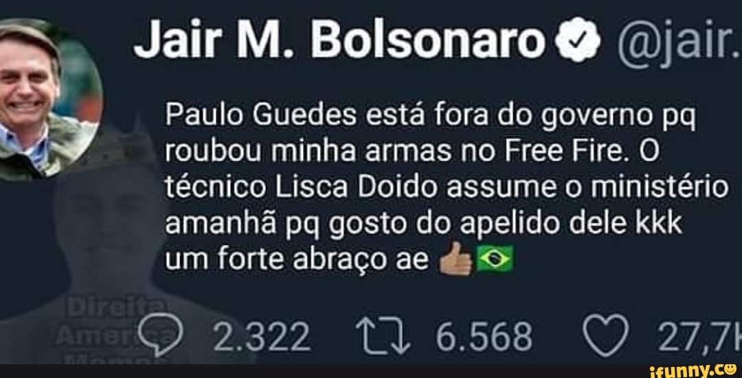 o Jair M. Bolsonaro Q (jair.
Paulo Guedes está fora do governo pq ed roubou minha armas no Free Fire. O