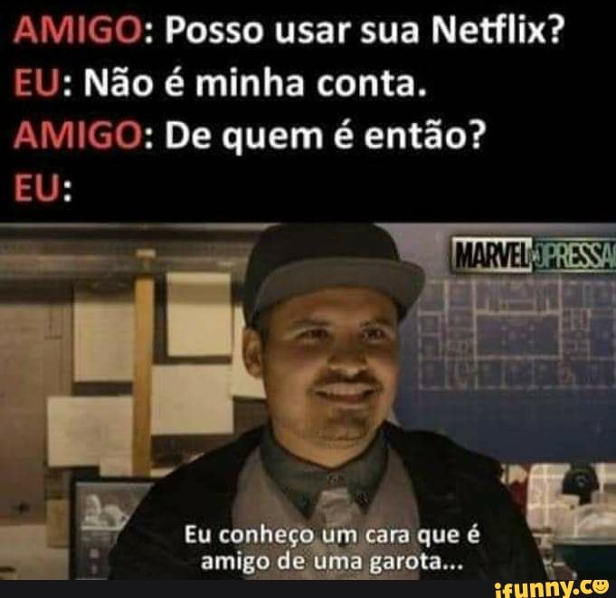 AMIGO: Posso usar sua Netflix?
EU: Não é minha conta.
AMIGO: De quem é então?
EU:
/ Eu conheço um cara que é amigo de uma garota...
