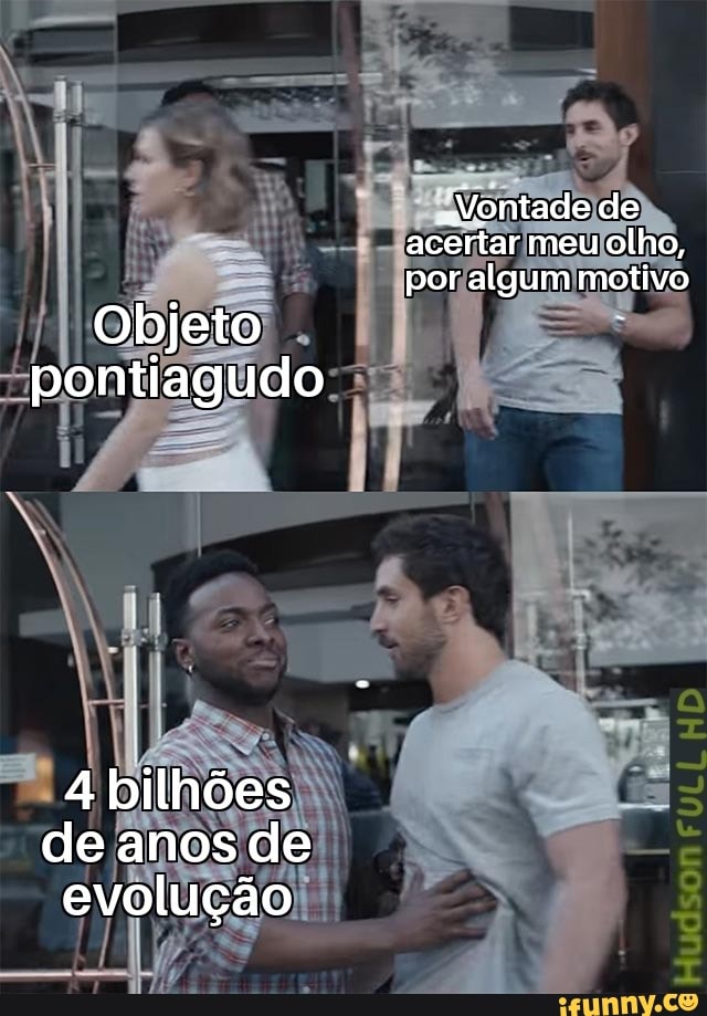 "Nontade de acertar meu olho, por algum motivo
Objeto pontiagudo
4 bilhões de anos de evolução