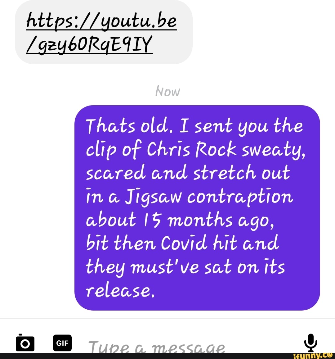 be
(Thats old. I sent you the
clip of Chris Rock sweaty, scared and stretch out in @ Jigsaw contraption about months ago,
bit then Covid hit and they must've sat on its
release.
Tupe