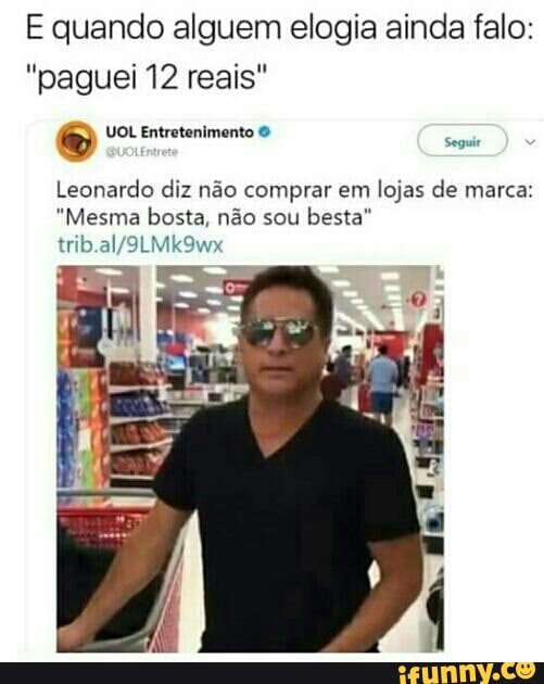 E quando alguem elogia ainda falo:
"paguei 12 reais"
o UOL Entretenimento Leonardo diz não comprar em lojas de marca:
"Mesma bosta, não sou besta"