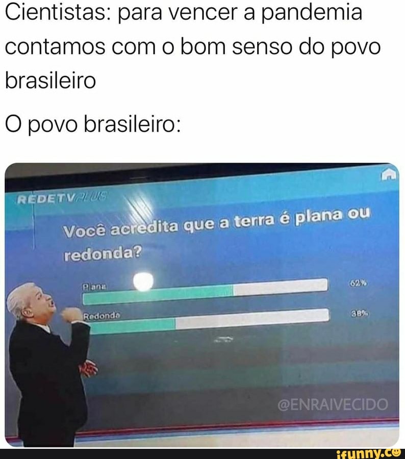Cientistas: para vencer a pandemia contamos com o bom senso do povo brasileiro
O povo brasileiro:
que a terra é plana ou
REDETYV
Você redonda?